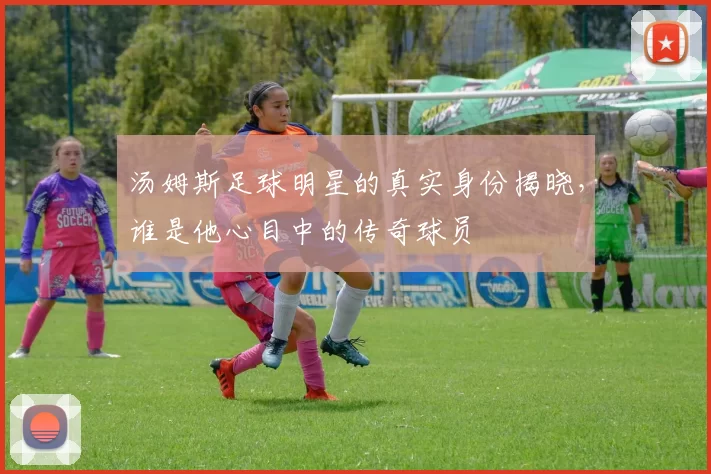 汤姆斯足球明星的真实身份揭晓，谁是他心目中的传奇球员