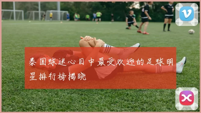 泰国球迷心目中最受欢迎的足球明星排行榜揭晓