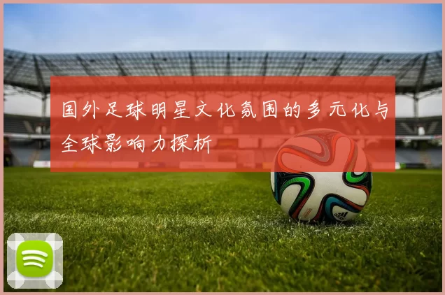 国外足球明星文化氛围的多元化与全球影响力探析