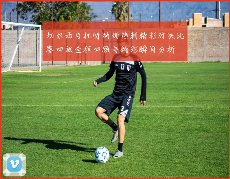 切尔西与托特纳姆热刺精彩对决比赛回放全程回顾与精彩瞬间分析