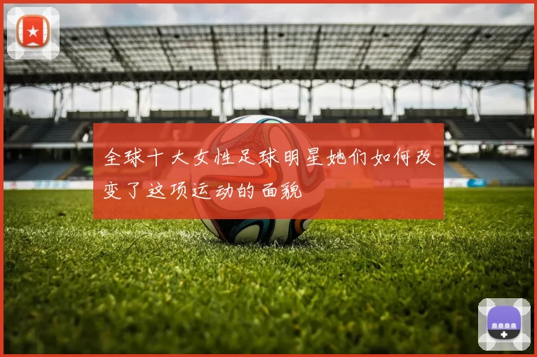 全球十大女性足球明星她们如何改变了这项运动的面貌