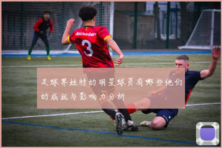 足球界姓特的明星球员有哪些他们的成就与影响力分析
