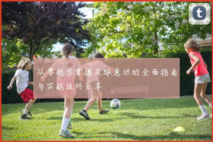从零起步掌握足球意识的全面指南与实战技巧分享