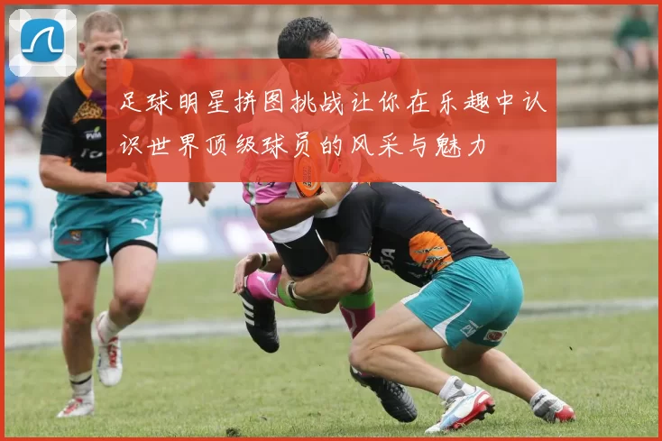 足球明星拼图挑战让你在乐趣中认识世界顶级球员的风采与魅力
