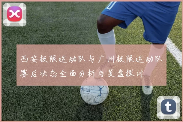 西安极限运动队与广州极限运动队赛后状态全面分析与复盘探讨