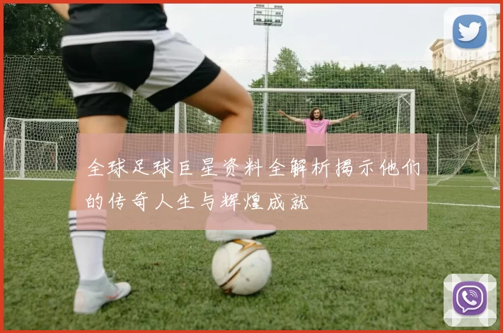 全球足球巨星资料全解析揭示他们的传奇人生与辉煌成就