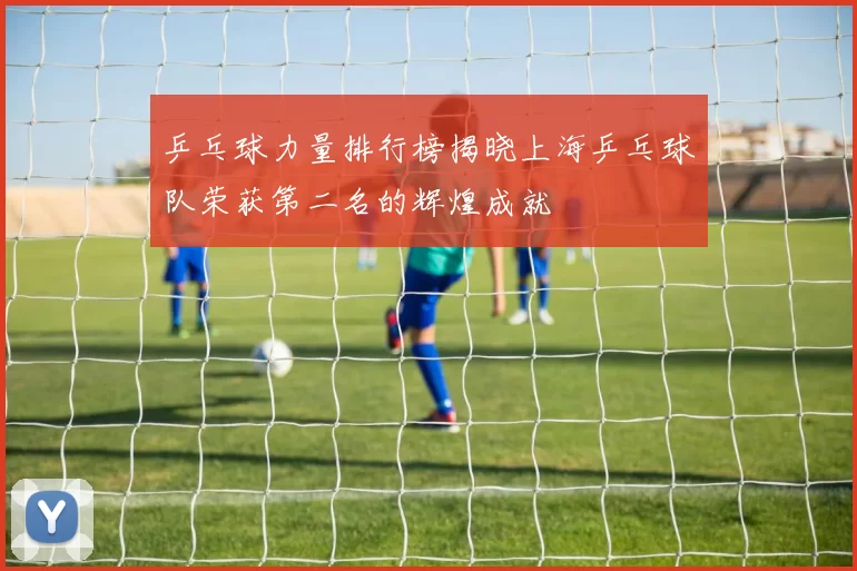 乒乓球力量排行榜揭晓上海乒乓球队荣获第二名的辉煌成就