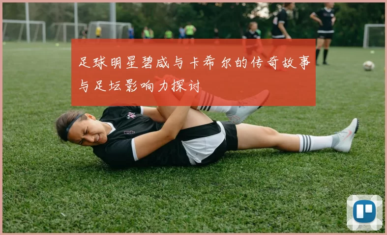 足球明星碧咸与卡希尔的传奇故事与足坛影响力探讨