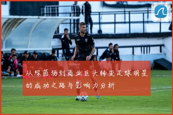 从绿茵场到商业巨头转变足球明星的成功之路与影响力分析