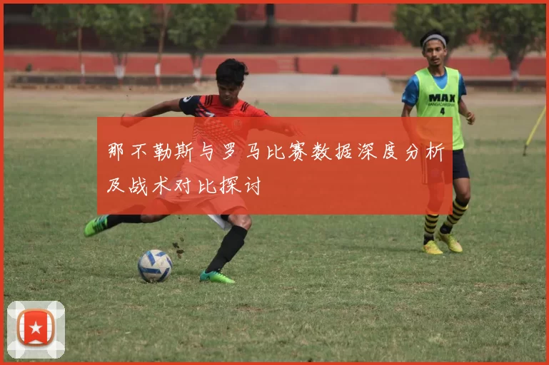 那不勒斯与罗马比赛数据深度分析及战术对比探讨
