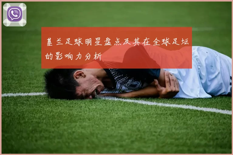基兰足球明星盘点及其在全球足坛的影响力分析