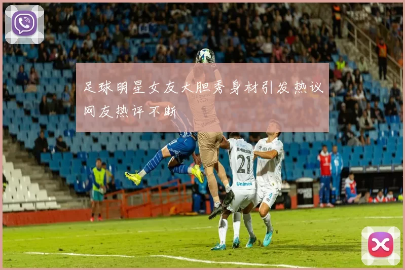 足球明星女友大胆秀身材引发热议网友热评不断